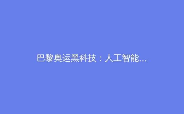 巴黎奥运黑科技：人工智能教练系统如何重塑竞技体育格局