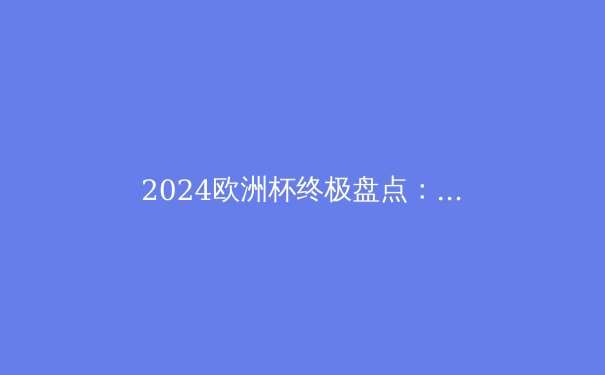 2024欧洲杯终极盘点：黑马狂奔，传奇谢幕，足球新纪元开启？ - 3