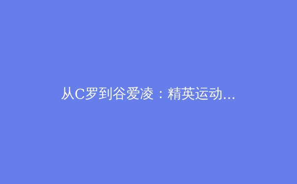 从C罗到谷爱凌：精英运动员的巅峰状态维持科学解析 - 2