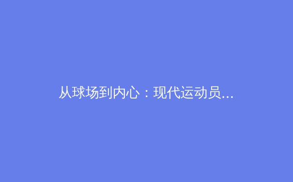 从球场到内心：现代运动员心理健康的挑战与突破 - 3