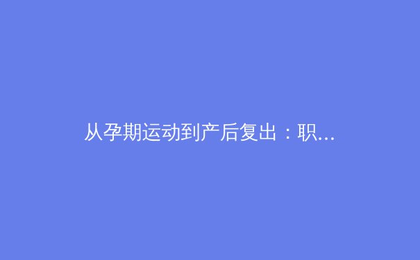 从孕期运动到产后复出：职业女运动员如何重新定义体育极限 - 4